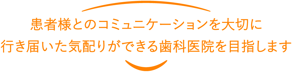 患者様とのコミュニケーションを大切に 行き届いた気配りができる歯科医院を目指します